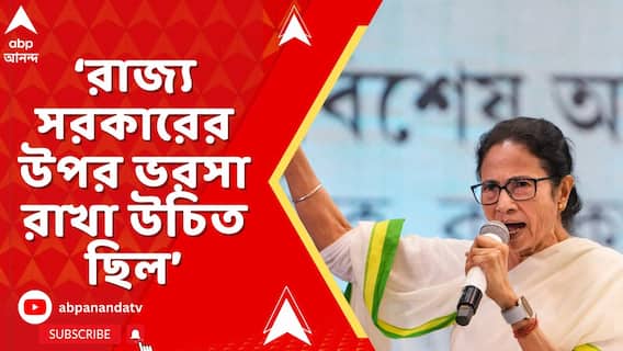 রাজ্য সরকারের উপর ভরসা রাখা উচিত ছিল', মন্তব্য মুখ্যমন্ত্রীর।