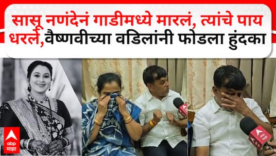 Vaishnavi Hagawane : सासू नणंदेनं गाडीमध्ये मारलं, त्यांचे पाय धरले,वैष्णवीच्या वडिलांनी फोडला हुंदका