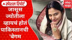Jyoti Malhotra Pakistan Spy : जासूस ज्योतीला व्हायचं होतं पाकिस्तानची 'बेगम', पोलीस तपासात धक्कादायक माहिती Special Report