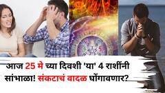 Zodiac Sign: आज 25 मे च्या दिवशी 'या' 4 राशींनी सांभाळा! संकटाचं वादळ घोंगावणार? आर्थिक नुकसान, आरोग्य समस्या येण्याची शक्यता