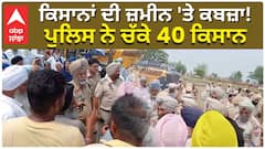 ਕਿਸਾਨਾਂ ਦੀ ਜ਼ਮੀਨ 'ਤੇ ਕਬਜ਼ਾ! ਪੁਲਿਸ ਨੇ ਚੱਕੇ 40 ਕਿਸਾਨ