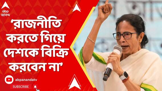 রাজনীতি করতে গিয়ে দেশকে বিক্রি করবেন না', আক্রমণ মমতার