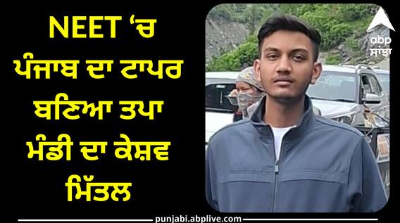 NEET ‘ਚ ਪੰਜਾਬ ਦਾ ਟਾਪਰ ਬਣਿਆ ਤਪਾ ਮੰਡੀ ਦਾ ਕੇਸ਼ਵ ਮਿੱਤਲ , ਪੂਰੇ ਦੇਸ਼ ‘ਚੋਂ ਹਾਸਲ ਕੀਤਾ 7ਵਾਂ ਰੈਂਕ, ਸੂਬੇ ਦੇ 9 ਵਿਦਿਆਰਥੀ ਟੌਪ 100 ਵਿੱਚ ਸ਼ਾਮਲ