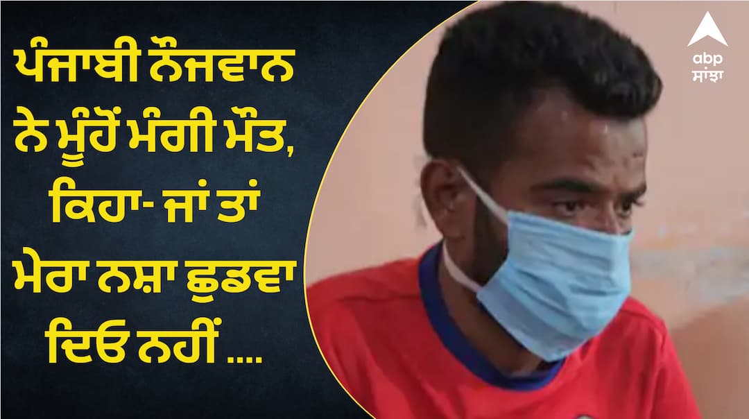 Punjab youth asks for death  says- either get rid of my addiction or give me death ਪੰਜਾਬੀ ਨੌਜਵਾਨ ਨੇ ਮੂੰਹੋਂ ਮੰਗੀ ਮੌਤ, ਕਿਹਾ- ਜਾਂ ਤਾਂ ਮੇਰਾ ਨਸ਼ਾ ਛੁਡਵਾ ਦਿਓ ਨਹੀਂ ਮੈਨੂੰ ਮੌਤ ਦੇ ਦਿਓ, ਰਿਸ਼ਤੇਦਾਰਾਂ ਨੇ ਵੀ ਮੋੜਿਆ ਮੂੰਹ, ਪਰਿਵਾਰ ਨੇ ਵੀ ਕੀਤਾ ਬੇਦਖਲ