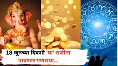 18 जूनच्या दिवशी 'या' राशींना पावणार गणराया; नशीब सोन्याहून लख्खं चकाकणार, कौतुकाचा वर्षाव