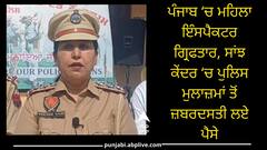 ਪੰਜਾਬ ‘ਚ ਮਹਿਲਾ ਇੰਸਪੈਕਟਰ ਗ੍ਰਿਫਤਾਰ, ਪੁਲਿਸ ਮੁਲਾਜ਼ਮਾਂ ਤੋਂ ਜ਼ਬਰਦਸਤੀ ਲੈਂਦੀ ਸੀ ਪੈਸੇ