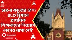 WB News : SIR-র কাজের জন্য BLO হিসাবে প্রাথমিক শিক্ষকদের নিয়োগে কোনও বাধা নেই, জানাল কলকাতা হাইকোর্ট