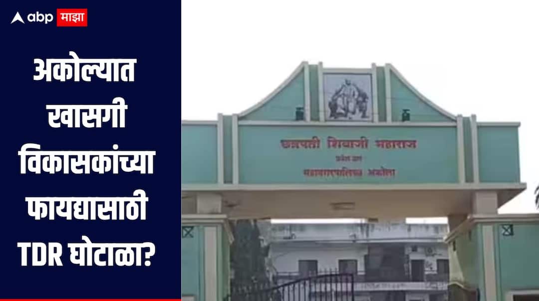 पूररेषेच्या आतील खासगी जमिनीवर पालिकेचे आरक्षण, अकोल्यात विकासकांच्या फायद्यासाठी TDR घोटाळा?
