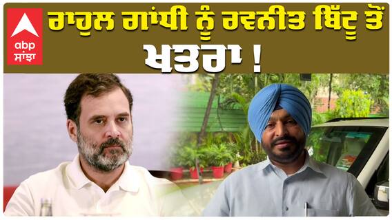 ਰਾਹੁਲ ਗਾਂਧੀ ਨੂੰ ਰਵਨੀਤ ਬਿੱਟੂ ਤੋਂ ਖਤਰਾ !