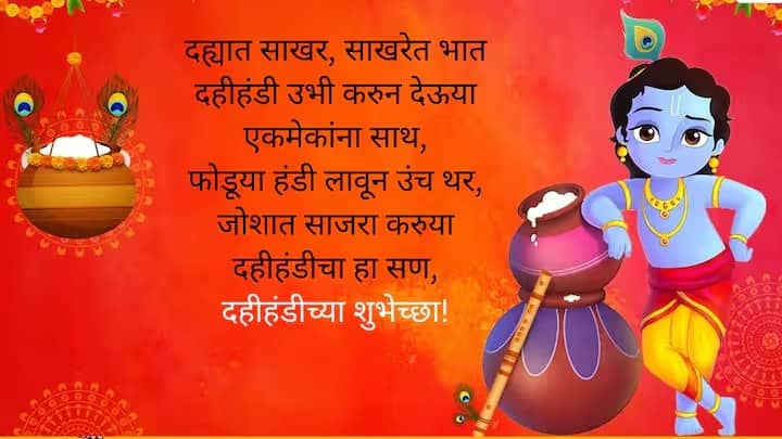 दह्यात साखर, साखरेत भात, दहीहंडी उभी करुन देऊया एकमेकांना साथ, फोडूया हंडी लावून उंच थर, जोशात साजरा करुया दहीहंडीचा हा सण, दहीहंडीच्या शुभेच्छा!