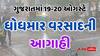 ગુજરાત પર ચાર સિસ્ટમ સક્રિય થતાં 48 કલાકમાં ભારેથી અતિભારે વરસાદની આગાહી, જાણો ક્યા જિલ્લામાં તબાહી મચાવશે