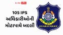 ગુજરાતમાં 105 IPS અધિકારીઓની મોટાપાયે બદલી: ફીડબેક અને રિપોર્ટ કાર્ડના આધારે લેવાયો નિર્ણય