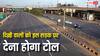दिल्ली के लोग सावधान! इस सड़क से गुजरे तो देना पड़ेगा टोल, जानें एक बार में कितनी कटती है जेब?