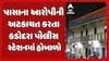 Surat news: પાસાના આરોપીની અટકાયત કરતા કડોદરા પોલીસ સ્ટેશનમાં હોબાળો