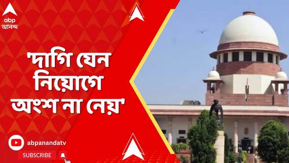 কোনও দাগি প্রার্থী যেন নিয়োগে় অংশ না নেন,ফের নির্দেশ সুপ্রিম কোর্টের