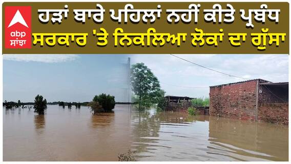 ਹੜਾਂ ਬਾਰੇ ਪਹਿਲਾਂ ਨਹੀਂ ਕੀਤੇ ਪ੍ਰਬੰਧ, ਸਰਕਾਰ 'ਤੇ ਨਿਕਲਿਆ ਲੋਕਾਂ ਦਾ ਗੁੱਸਾ