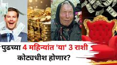 पुढच्या 4 महिन्यांत 'या' 3 राशी कोट्यधीश होणार? नशीबी श्रीमंतीचे योग, बाबा वेंगाची ही भविष्यवाणी सुद्धा खरी होणार?