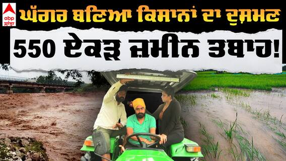 ਘੱਗਰ ਬਣਿਆ ਕਿਸਾਨਾਂ ਦਾ ਦੁਸ਼ਮਣ 550 ਏਕੜ ਜ਼ਮੀਨ ਤਬਾਹ !