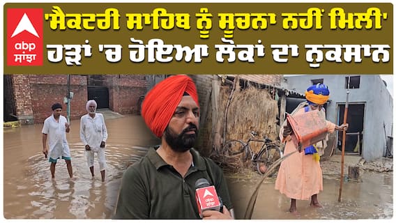 'ਸੈਕਟਰੀ ਸਾਹਿਬ ਨੂੰ ਸੁਚਨਾ ਨਹੀਂ ਮਿਲੀ' ਹੜਾਂ 'ਚ ਹੋਇਆ ਲੋਕਾਂ ਦਾ ਨੁਕਸਾਨ