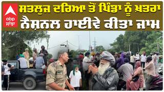 ਸਤਲੁਜ ਦਰਿਆ ਤੋਂ ਪਿੰਡਾ ਨੂੰ ਖ਼ਤਰਾ, ਨੈਸ਼ਨਲ ਹਾਈਵੇ ਕੀਤਾ ਜਾਮ
