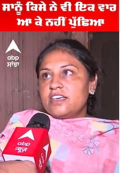 ਸਾਨੂੰ ਕਿਸੇ ਨੇ ਵੀ ਇਕ ਵਾਰ ਆ ਕੇ ਨਹੀਂ ਪੁੱਛਿਆ