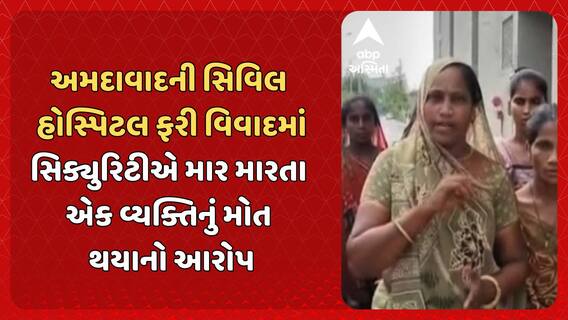 Ahmedabad Civil Hospital: અમદાવાદની સિવિલ હોસ્પિટલ ફરી વિવાદમાં, સિક્યુરિટીએ માર મારતા એક વ્યક્તિનું મોત થયાનો આરોપ