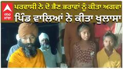 ਪਰਵਾਸੀ ਨੇ ਦੋ ਭੈਣ ਭਰਾਵਾਂ ਨੂੰ ਕੀਤਾ ਅਗਵਾ, ਪਿੰਡ ਵਾਲਿਆਂ ਨੇ ਕੀਤਾ ਖੁਲਾਸਾ