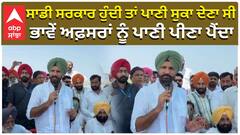ਸਾਡੀ ਸਰਕਾਰ ਹੁੰਦੀ ਤਾਂ ਪਾਣੀ ਸੁਕਾ ਦੇਣਾ ਸੀ, ਭਾਵੇਂ ਅਫ਼ਸਰਾਂ ਨੂੰ ਪਾਣੀ ਪੀਣਾ ਪੈਂਦਾ