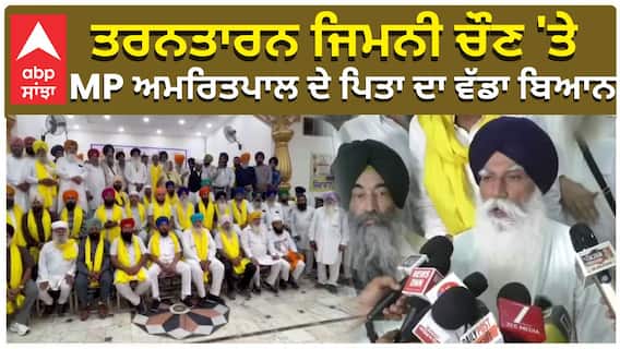 ਤਰਨਤਾਰਨ ਜਿਮਨੀ ਚੌਣ 'ਤੇ,  MP ਅਮਰਿਤਪਾਲ ਦੇ ਪਿਤਾ ਦਾ ਵੱਡਾ ਬਿਆਨ
