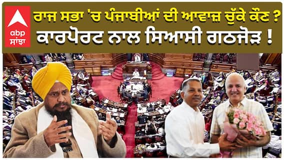 ਰਾਜ ਸਭਾ 'ਚ ਪੰਜਾਬੀਆਂ ਦੀ ਆਵਾਜ਼ ਚੁੱਕੇ ਕੌਣ ? ਕਾਰਪੋਰਟ ਨਾਲ ਸਿਆਸੀ ਗਠਜੋੜ