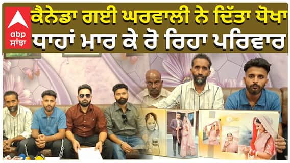 ਕੈਨੇਡਾ ਗਈ ਘਰਵਾਲੀ ਨੇ ਦਿੱਤਾ ਧੋਖਾ ਧਾਹਾਂ ਮਾਰ ਕੇ ਰੋ ਰਿਹਾ ਪਰਿਵਾਰ