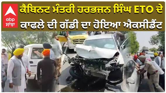 ਕੈਬਿਨਟ ਮੰਤਰੀ ਹਰਭਜਨ ਸਿੰਘ ETO ਦੇ,  ਕਾਫਲੇ ਦੀ ਗੱਡੀ ਦਾ ਹੋਇਆ ਐਕਸੀਡੈਂਟ