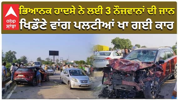 ਭਿਆਨਕ ਹਾਦਸੇ ਨੇ ਲਈ 3 ਨੌਜਵਾਨਾਂ ਦੀ ਜਾਨ, ਖਿਡੌਣੇ ਵਾਂਗ ਪਲਟੀਆਂ ਖਾ ਗਈ ਕਾਰ