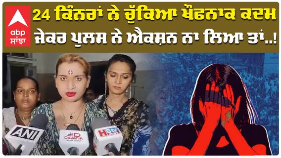 24 ਕਿੰਨਰਾਂ ਨੇ ਚੁੱਕਿਆ ਖੌਫਨਾਕ ਕਦਮ ਜੇਕਰ ਪੁਲਸ ਨੇ ਐਕਸ਼ਨ ਨਾ ਲਿਆ ਤਾਂ......!