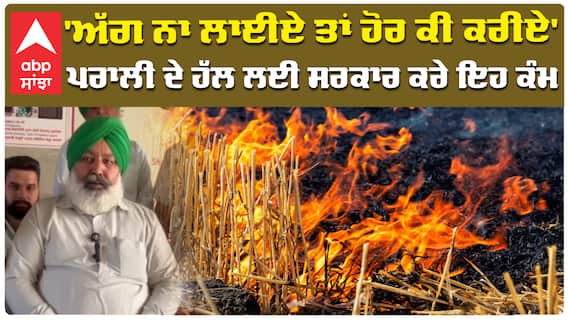 ਅੱਗ ਨਾ ਲਾਈਏ ਤਾਂ ਹੋਰ ਕੀ ਕਰੀਏ' ਪਰਾਲੀ ਦੇ ਹੱਲ ਲਈ ਸਰਕਾਰ ਕਰੇ ਇਹ ਕੰਮ
