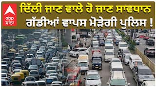 ਦਿੱਲੀ ਜਾਣ ਵਾਲੇ ਹੋ ਜਾਣ ਸਾਵਧਾਨ, ਗੱਡੀਆਂ ਵਾਪਸ ਮੋੜੇਗੀ ਪੁਲਿਸ !