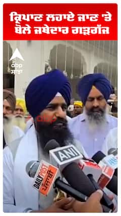 ਕ੍ਰਿਪਾਣ ਲਹਾਏ ਜਾਣ 'ਤੇ  ਬੋਲੇ ਜਥੇਦਾਰ ਗੜਗੱਜ