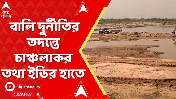 বালি দুর্নীতির তদন্তে চাঞ্চল্যকর তথ্য ইডির হাতে,বালি মজুতে কোটি কোটি টাকার গরমিল,দাবি ইডির