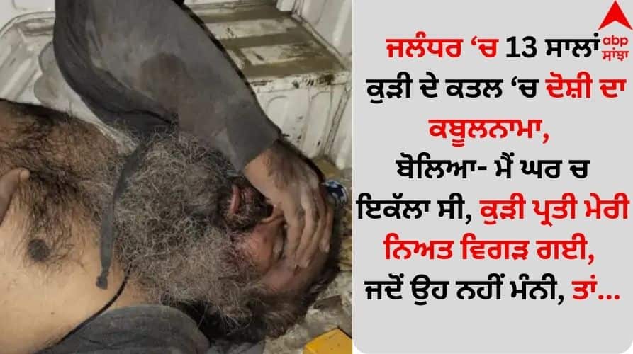 Jalandhar News: ਜਲੰਧਰ 'ਚ 13 ਸਾਲਾਂ ਕੁੜੀ ਦੇ ਕਤਲ 'ਚ ਦੋਸ਼ੀ ਦਾ ਕਬੂਲਨਾਮਾ, ਬੋਲਿਆ- ਮੈਂ ਘਰ 'ਚ ਇਕੱਲਾ ਸੀ, ਕੁੜੀ ਪ੍ਰਤੀ ਮੇਰੀ ਨਿਅਤ ਵਿਗੜੀ; ਜਦੋਂ ਉਹ ਨਹੀਂ ਮੰਨੀ ਤਾਂ... Confession of accused in murder of 13-year-old girl in Jalandhar, said - I was alone at home, my intention towards the girl was wrong; when she did not agree, then... Jalandhar News: ਜਲੰਧਰ 'ਚ 13 ਸਾਲਾਂ ਕੁੜੀ ਦੇ ਕਤਲ 'ਚ ਦੋਸ਼ੀ ਦਾ ਕਬੂਲਨਾਮਾ, ਬੋਲਿਆ- ਮੈਂ ਘਰ 'ਚ ਇਕੱਲਾ ਸੀ, ਕੁੜੀ ਪ੍ਰਤੀ ਮੇਰੀ ਨਿਅਤ ਵਿਗੜੀ; ਜਦੋਂ ਉਹ ਨਹੀਂ ਮੰਨੀ ਤਾਂ...