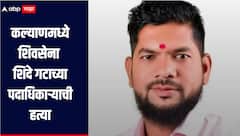 धक्कादायक! शिवसेना शिंदे गटाच्या पदाधिकाऱ्याची हत्या, कल्याण तालुका पोलिसांकडून गुन्हा दाखल 