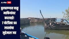 बुलढाण्यात वाळू माफियांवर पोलिसांची धडक कारवाई, सात बोटींसह 90 लाखांचा मुद्देमाल जप्त