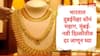 दुबईच्या तुलनेत भारतात सोनं महाग, मुंबई ते नवी दिल्ली सोन्याचे दर घटले, जाणून घ्या नवे दर