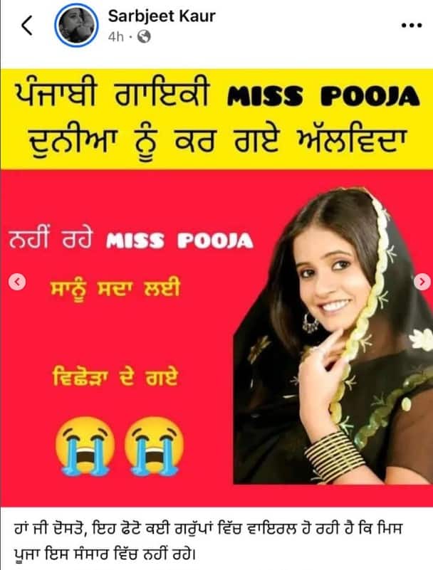 ਇੱਕ ਖਬਰ ਸੋਸ਼ਲ ਮੀਡੀਆ 'ਤੇ ਵਾਇਰਲ ਹੋ ਰਹੀ, ਜਿਸ 'ਚ ਕਿਸੇ ਨੇ ਸੋਸ਼ਲ ਮੀਡੀਆ ਪਲੇਟ ਫਾਰਮ 'ਤੇ ਪੰਜਾਬੀ ਮਿਊਜ਼ਿਕ ਇੰਡਸਟਰੀ ਦੀ ਮੰਨੀ ਪ੍ਰਮੰਨੀ ਗਾਇਕਾ ਮਿਸ ਪੂਜਾ ਦੇ ਮੌਤ ਦੀ ਖਬਰ ਫੈਲਾਅ ਦਿੱਤੀ। ਵਾਇਲਰ ਪੋਸਟ 'ਚ ਲਿਖਿਆ ਗਿਆ '' ਗੁਰੂ ਚਰਨਾਂ ਵਿੱਚ ਜਾ ਬਿਰਾਜੇ ਮਿਸ ਪੂਜਾਾ ਸੂਤਰਾਂ ਦੇ ਹਵਾਲੇ ਤੋਂ ਖਬਰ ਆਈ ਹੈ ਕਿ ਮਿਸ ਪੂਜਾ ਇਸ ਫਾਨੀ ਸੰਸਾਰ ਨੂੰ ਅਲਵਿਦਾ ਕਹਿ ਗਏ ਹਨ। ਵਾਹਿਗੁਰੂ ਜੀ ਮੇਹਰ ਕਰਨ ਸਭਨਾਂ ਤੇ।