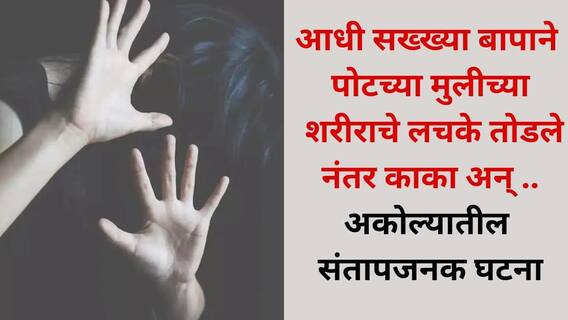 Akola crime: आधी सख्ख्या बापाने पोटच्या मुलीच्या शरीराचे लचके तोडले नंतर काका अन् शेजारच्या म्हाताऱ्यानेही लैंगिक शोषण केलं, अकोल्यातील संतापजनक घटना