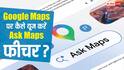 अब Google Maps करेगा दोस्त की तरह बातचीत, जानें कैसे यूज करें Ask Maps का फीचर