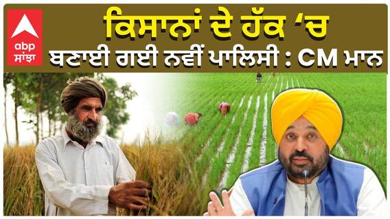 ਕਿਸਾਨਾਂ ਦੇ ਹੱਕ ‘ਚ ਬਣਾਈ ਗਈ ਨਵੀਂ ਪਾਲਿਸੀ : CM ਮਾਨ