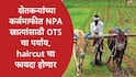 Karj Mafi NPA OTS : शेतकऱ्यांच्या कर्जमाफीत NPA खात्यांसाठी वन टाईम सेटलमेंटचा पर्याय, सहकार विभागानं haircut योजनेबाबत सगळं समजावून सांगितलं... 