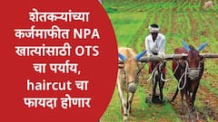 शेतकऱ्यांच्या कर्जमाफीत NPA खात्यांसाठी वन टाईम सेटलमेंटचा पर्याय, सहकार विभागानं haircut चे टप्पे समजावून सांगितले