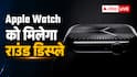 बदल जाएगा Apple Watch का पूरा लुक? कंपनी कर रही यह तैयारी