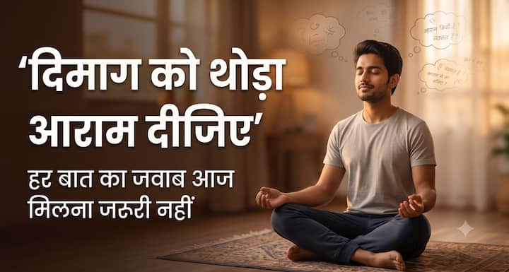 कभी-कभी हम एक ही बात को इतना सोच लेते हैं कि छोटी सी परेशानी भी बहुत बड़ी लगने लगती है. “अगर ऐसा हो गया तो?”, “अगर वैसा हो गया तो?” जैसे सवाल मन को थका देते हैं. ऐसे समय खुद को रोकिए और याद रखिए हर बात का जवाब आज मिलना जरूरी नहीं है. थोड़ा रुकिए, सांस लीजिए और खुद पर भरोसा रखिए.